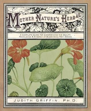 Mother Nature's Herbal: A Complete Guide for Experiencing the Beauty, Knowledge & Synergy of Everything That Grows