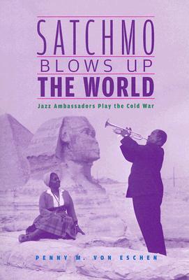 Satchmo Blows Up the World: Jazz Ambassadors Play the Cold War