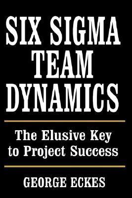Six Sigma Team Dynamics: The Elusive Key to Project Success by George ...
