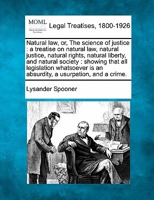 Natural law, or, The science of justice: a treatise on natural law, natural justice, natural rights, natural liberty, and natural society: showing ... is an absurdity, a usurpation, and a crime.