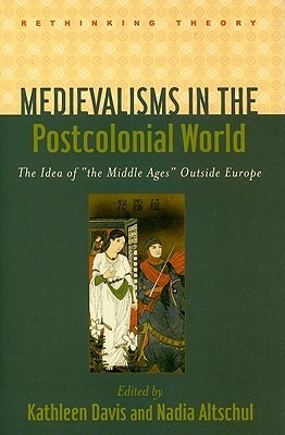 Medievalisms in the Postcolonial World: The Idea of "the Middle Ages" Outside Europe (Rethinking Theory)