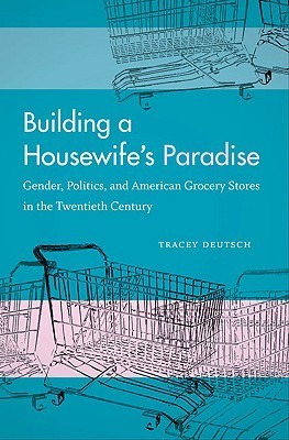 Building a Housewife's Paradise: Gender, Politics, and American Grocery Stores in the Twentieth Century