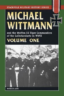 MICHAEL WITTMANN AND THE WAFFEN SS TIGER COMMANDERS OF THE LEIBSTANDARTE IN WWII, Vol. 1 (Stackpole Military History)