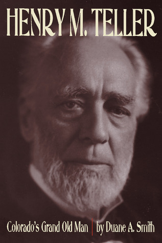 Henry M. Teller Colorado's Grand Old Man by Duane A. Smith Goodreads