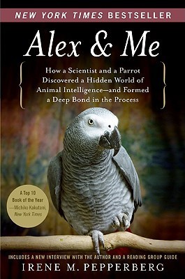 Alex & Me: How a Scientist and a Parrot Discovered a Hidden World of Animal Intelligence—and Formed a Deep Bond in the Process
