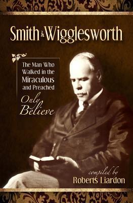 Smith Wigglesworth: The Man Who Walked in the Miraculous and Preached