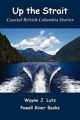 Up the Strait: Coastal British Columbia Stories by Wayne J. Lutz ...