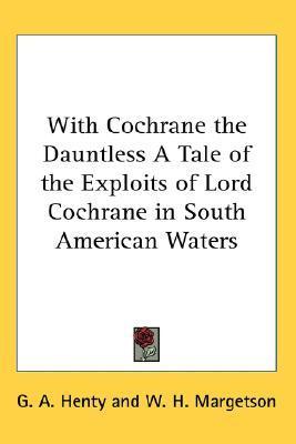With Cochrane the Dauntless A Tale of the Exploits of Lord Cochrane in South American Waters book cover