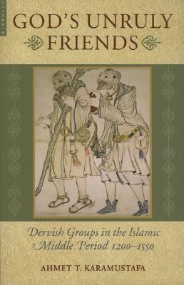 God's Unruly Friends: Dervish Groups in the Islamic Middle Period 1200-1550