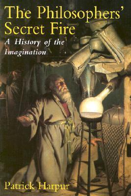 The Philosophers’ Secret Fire: A History of the Imagination