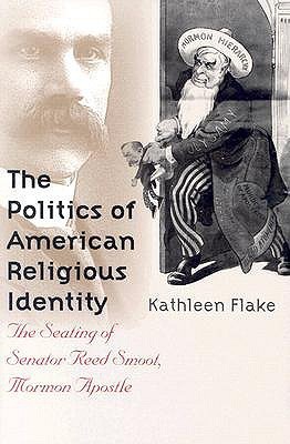 The Politics of American Religious Identity: The Seating of Senator Reed Smoot, Mormon Apostle