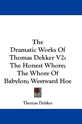 The Dramatic Works Of Thomas Dekker V2: The Honest Whore; The Whore Of Babylon; Westward Hoe