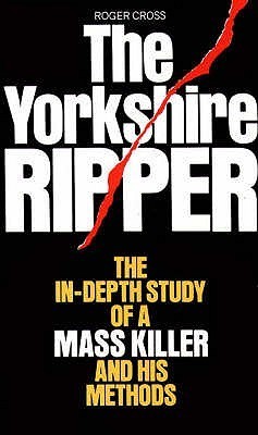 The Yorkshire Ripper: The In-Depth Study of a Mass Killer and his Methods