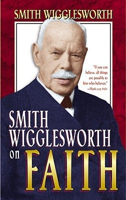 Smith Wigglesworth on Faith by Smith Wigglesworth | Goodreads