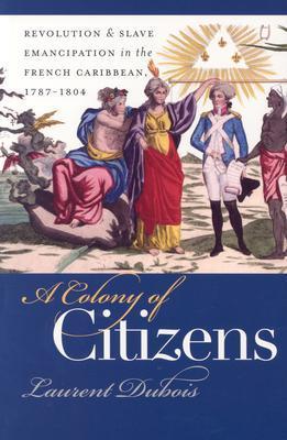 A Colony of Citizens: Revolution and Slave Emancipation in the French Caribbean, 1787 - 1804
