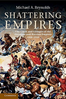 Shattering Empires: The Clash and Collapse of the Ottoman and Russian Empires 1908- 1918