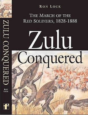 Zulu Conquered: The March of the Red Soldiers, 1822–1888 by Ron Lock ...