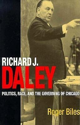 Richard J. Daley: Politics, Race, and the Governing of Chicago by Roger ...