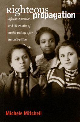 Righteous Propagation: African Americans and the Politics of Racial Destiny After Reconstruction