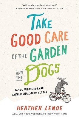 Take Good Care of the Garden and the Dogs: Family, Friendships, and Faith in Small-Town Alaska