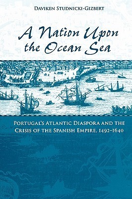 A Nation upon the Ocean Sea: Portugal's Atlantic Diaspora and the Crisis of the Spanish Empire, 1492-1640