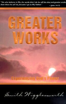 GREATER WORKS Experiencing God's Power by Smith Wigglesworth | Goodreads
