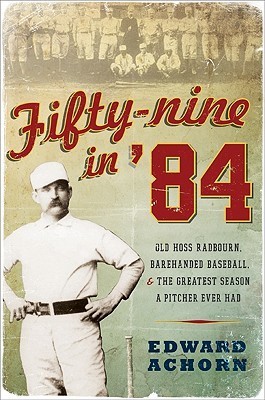 Fifty-Nine in '84: Old Hoss Radbourn, Barehanded Baseball, and the Greatest Season a Pitcher Ever Had