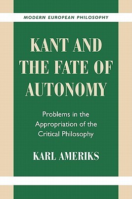 Kant and the Fate of Autonomy: Problems in the Appropriation of the Critical Philosophy