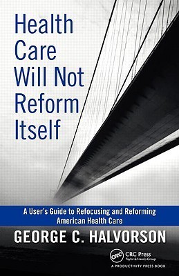 Health Care Will Not Reform Itself: A User's Guide to Refocusing and ...