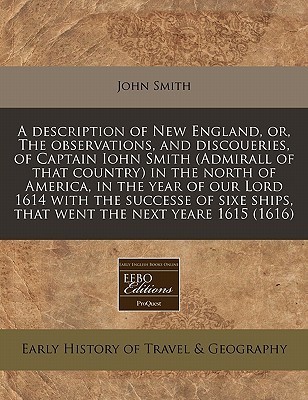 A Description of New England, Or, the Observations, and Discoueries, of Captain Iohn Smith (Admirall of That Country) in the North of America, in the Year of Our Lord 1614 with the Successe of Sixe Ships, That Went the Next Yeare 1615