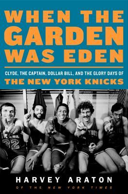 When the Garden Was Eden: Clyde, the Captain, Dollar Bill, and the Glory Days of the New York Knicks