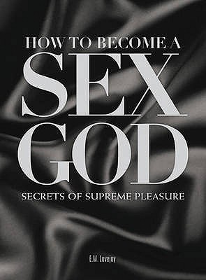 How to Become a Sex God: Secrets of Supreme Pleasure by E.M. Lovejoy
