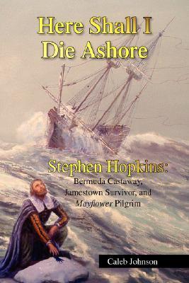 Here Shall I Die Ashore: Stephen Hopkins - Bermuda Castaway, Jamestown Survivor, and Mayflower Pilgrim