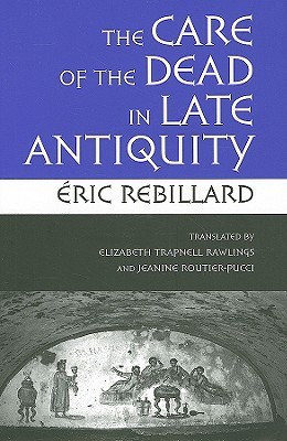 The Care of the Dead in Late Antiquity by Eric Rebillard | Goodreads