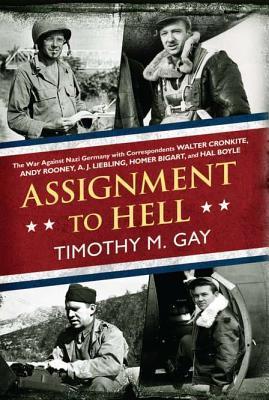 Assignment To Hell: The War Against Nazi Germany with Correspondents Walter Cronkite, Andy Rooney, A.J. Liebling, Homer Bigart, and Hal Boyle