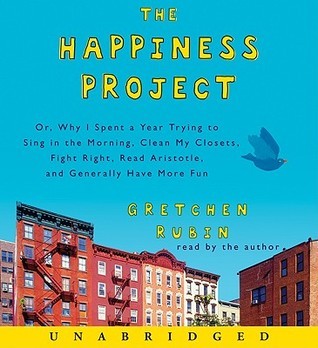 The Happiness Project: Or, Why I Spent a Year Trying to Sing in the Morning, Clean My Closets, Fight Right, Read Aristotle, and Generally Have More Fun
