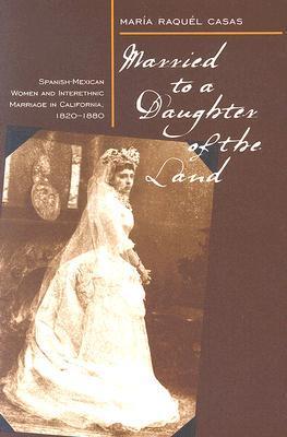Married To A Daughter Of The Land: Spanish-Mexican Women And Interethnic Marriage In California, 1820-80