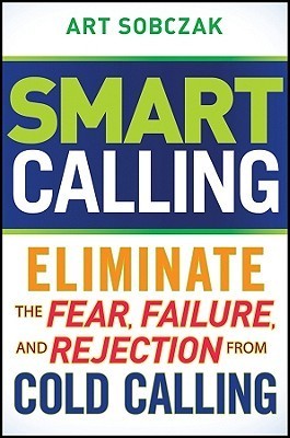 Smart Calling: Eliminate the Fear, Failure, and Rejection from Cold Calling