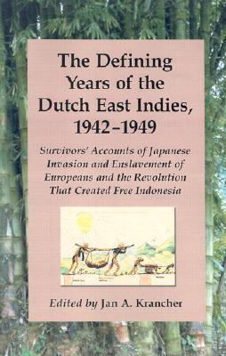 The Defining Years of the Dutch East Indies, 1942-1949: Survivors' Accounts of Japanese Invasion and Enslavement of Europeans and the Revolution That Created Free Indonesia