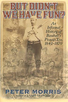 But Didn't We Have Fun?: An Informal History of Baseball's Pioneer Era, 1843-1870