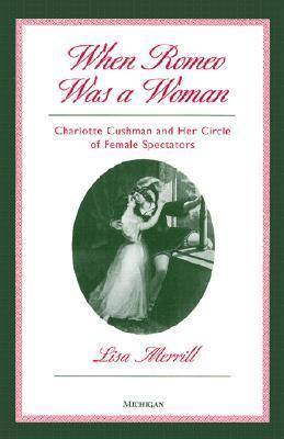 When Romeo Was a Woman: Charlotte Cushman and Her Circle of Female Spectators (Triangulations: Lesbian/Gay/Queer Theater/Drama/Performance)