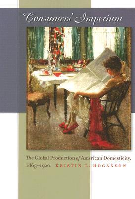 Consumers' Imperium: The Global Production of American Domesticity, 1865-1920