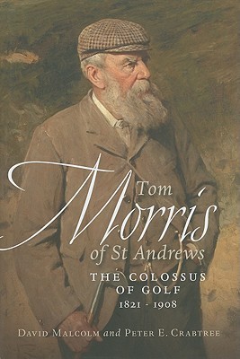 Tom Morris of St. Andrews: The Colossus of Golf 1821-1908