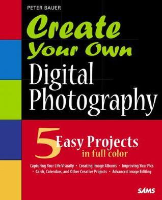 Create Your Own Digital Photography by Peter Bauer | Goodreads