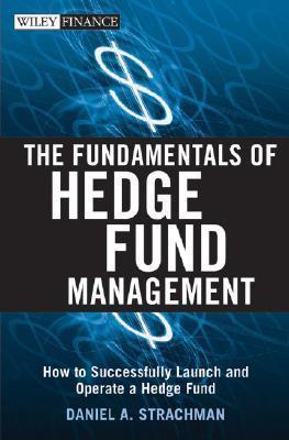 The Fundamentals of Hedge Fund Management: How to Successfully Launch And Operate a Hedge Fund