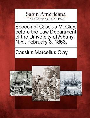 Cassius Marcellus Clay Speech of Cassius M. Clay, Before the Law Department of the University of Albany, N.Y., February 3, 1863