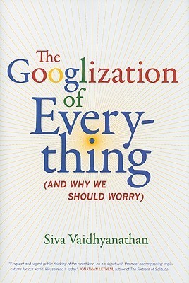 The Googlization of Everything: And Why We Should Worry