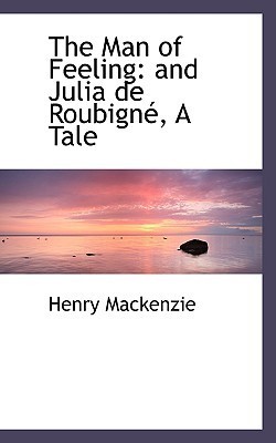 The Man of Feeling: And Julia De Roubigne, a Tale by Henry MacKenzie ...