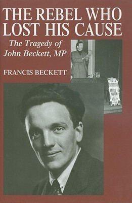 The Rebel Who Lost His Cause: The Tragedy of John Beckett MP by Francis ...