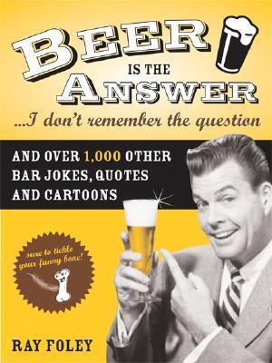 Beer is the Answer...I Don't Remember the Question: And Over 1,000 ...